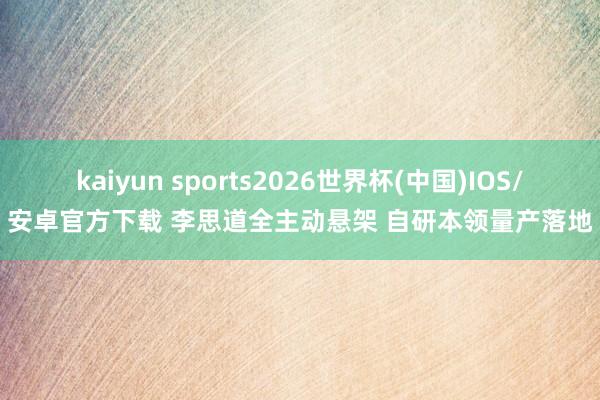 kaiyun sports2026世界杯(中国)IOS/安卓官方下载 李思道全主动悬架 自研本领量产落地