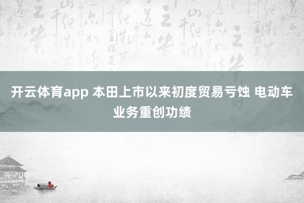 开云体育app 本田上市以来初度贸易亏蚀 电动车业务重创功绩