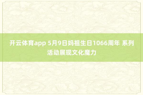开云体育app 5月9日妈祖生日1066周年 系列活动展现文化魔力