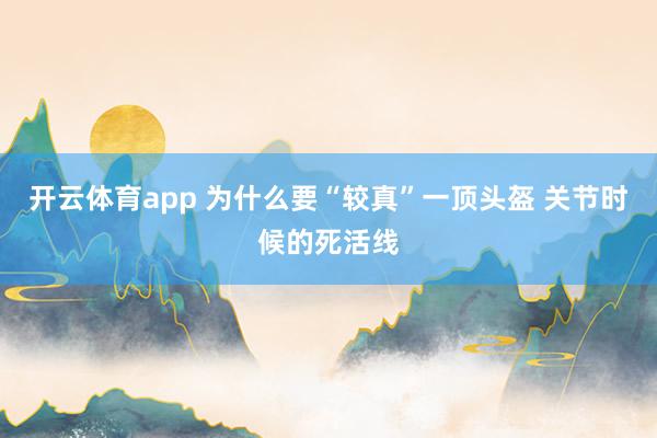 开云体育app 为什么要“较真”一顶头盔 关节时候的死活线
