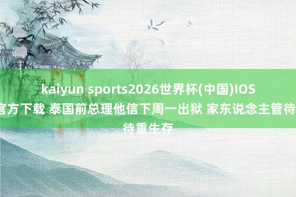 kaiyun sports2026世界杯(中国)IOS/安卓官方下载 泰国前总理他信下周一出狱 家东说念主管待重生存