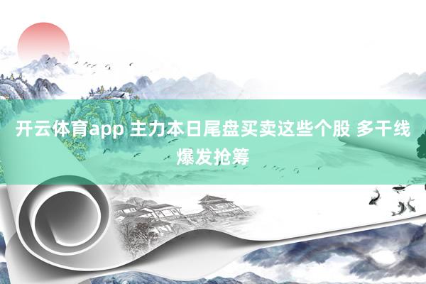 开云体育app 主力本日尾盘买卖这些个股 多干线爆发抢筹