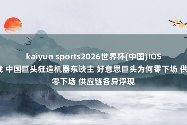 kaiyun sports2026世界杯(中国)IOS/安卓官方下载 中国巨头狂造机器东谈主 好意思巨头为何零下场 供应链各异浮现