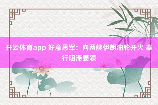 开云体育app 好意思军：向两艘伊朗油轮开火 奉行阻滞要领