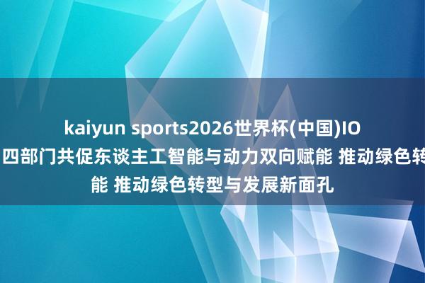 kaiyun sports2026世界杯(中国)IOS/安卓官方下载 四部门共促东谈主工智能与动力双向赋能 推动绿色转型与发展新面孔