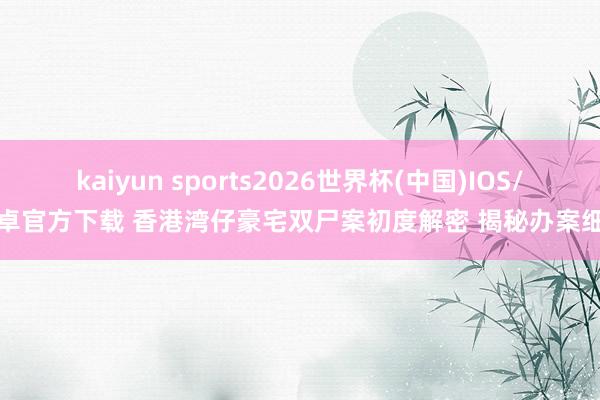 kaiyun sports2026世界杯(中国)IOS/安卓官方下载 香港湾仔豪宅双尸案初度解密 揭秘办案细节