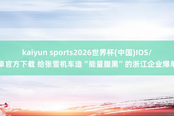 kaiyun sports2026世界杯(中国)IOS/安卓官方下载 给张雪机车造“能量腹黑”的浙江企业爆单了