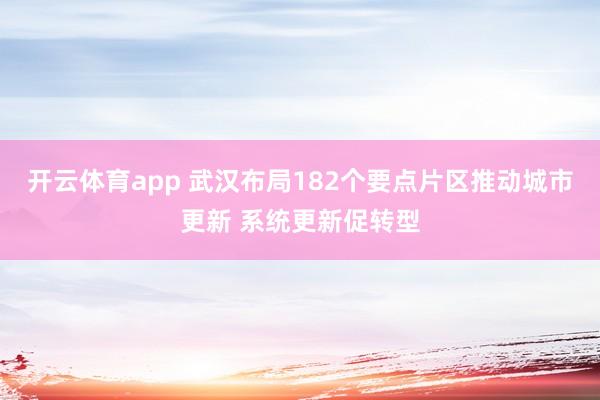 开云体育app 武汉布局182个要点片区推动城市更新 系统更新促转型