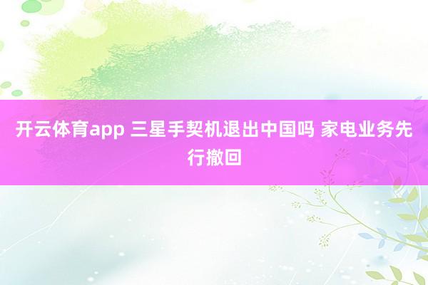 开云体育app 三星手契机退出中国吗 家电业务先行撤回