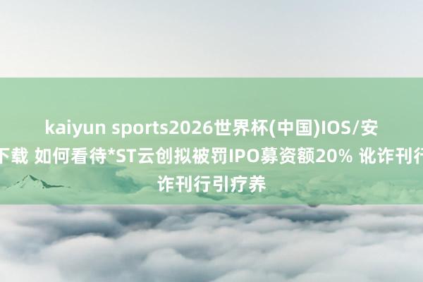 kaiyun sports2026世界杯(中国)IOS/安卓官方下载 如何看待*ST云创拟被罚IPO募资额20% 讹诈刊行引疗养