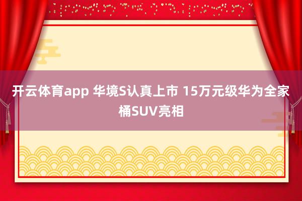 开云体育app 华境S认真上市 15万元级华为全家桶SUV亮相