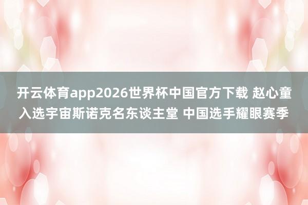 开云体育app2026世界杯中国官方下载 赵心童入选宇宙斯诺克名东谈主堂 中国选手耀眼赛季