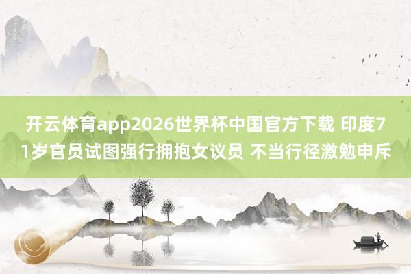 开云体育app2026世界杯中国官方下载 印度71岁官员试图强行拥抱女议员 不当行径激勉申斥