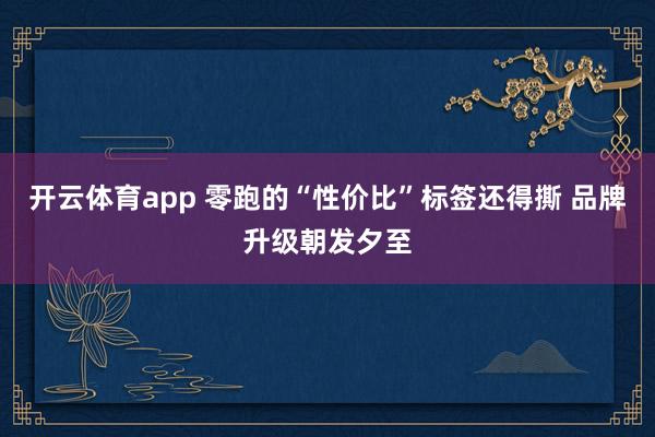 开云体育app 零跑的“性价比”标签还得撕 品牌升级朝发夕至