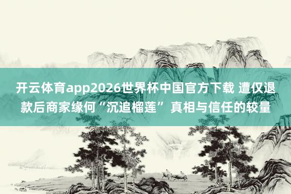 开云体育app2026世界杯中国官方下载 遭仅退款后商家缘何“沉追榴莲” 真相与信任的较量