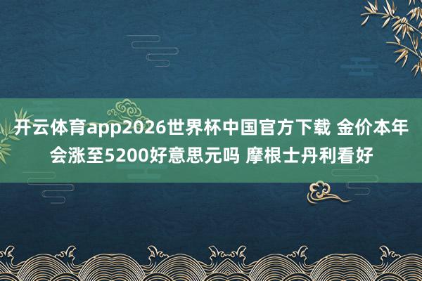 开云体育app2026世界杯中国官方下载 金价本年会涨至5200好意思元吗 摩根士丹利看好