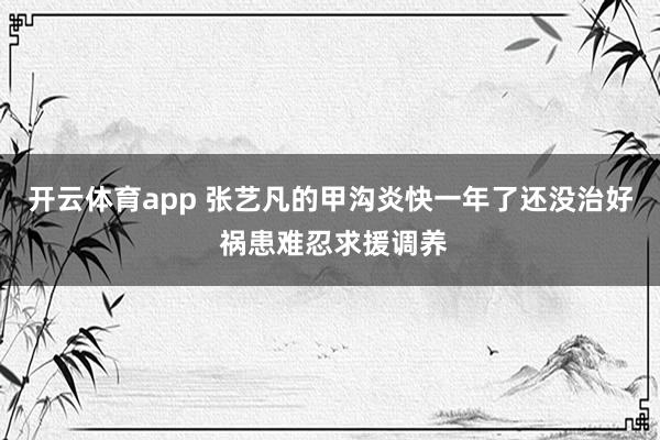 开云体育app 张艺凡的甲沟炎快一年了还没治好 祸患难忍求援调养