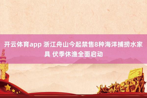 开云体育app 浙江舟山今起禁售8种海洋捕捞水家具 伏季休渔全面启动