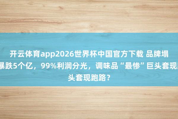 开云体育app2026世界杯中国官方下载 品牌塌了,暴跌5个亿,99%利润分光,调味品“最惨”巨头套现跑路?