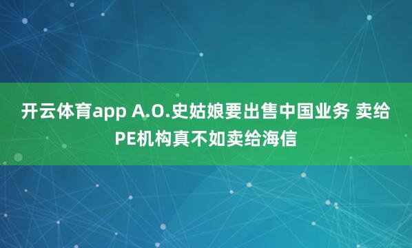 开云体育app A.O.史姑娘要出售中国业务 卖给PE机构真不如卖给海信