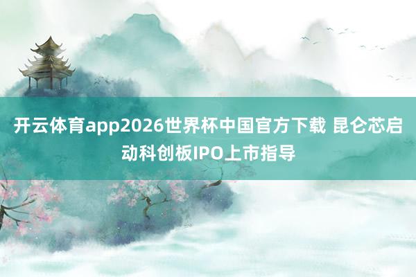 开云体育app2026世界杯中国官方下载 昆仑芯启动科创板IPO上市指导