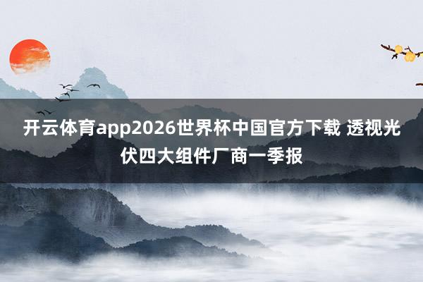 开云体育app2026世界杯中国官方下载 透视光伏四大组件厂商一季报