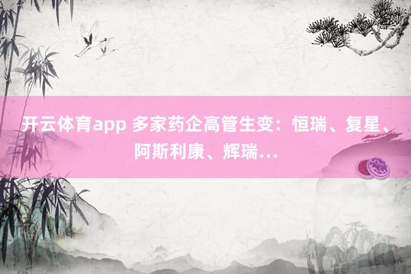 开云体育app 多家药企高管生变：恒瑞、复星、阿斯利康、辉瑞…