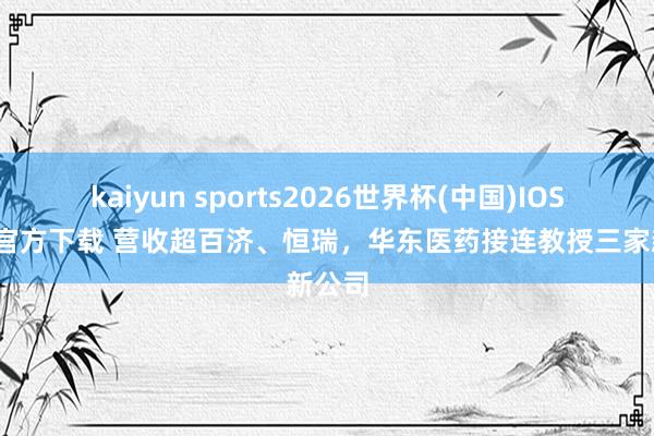 kaiyun sports2026世界杯(中国)IOS/安卓官方下载 营收超百济、恒瑞，华东医药接连教授三家新公司