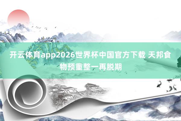 开云体育app2026世界杯中国官方下载 天邦食物预重整一再脱期