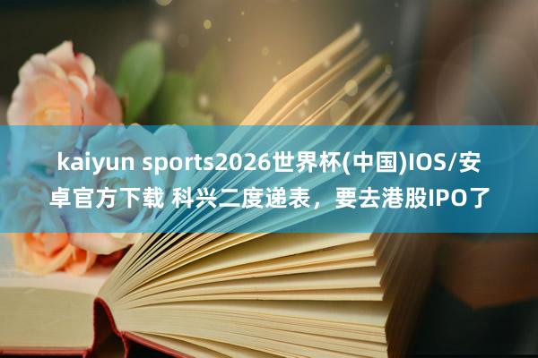 kaiyun sports2026世界杯(中国)IOS/安卓官方下载 科兴二度递表，要去港股IPO了