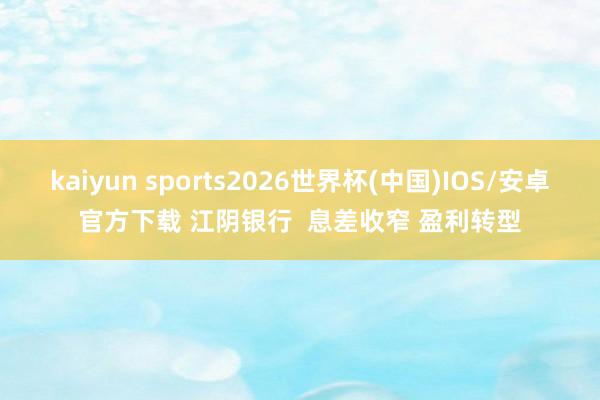 kaiyun sports2026世界杯(中国)IOS/安卓官方下载 江阴银行  息差收窄 盈利转型
