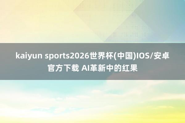 kaiyun sports2026世界杯(中国)IOS/安卓官方下载 AI革新中的红果