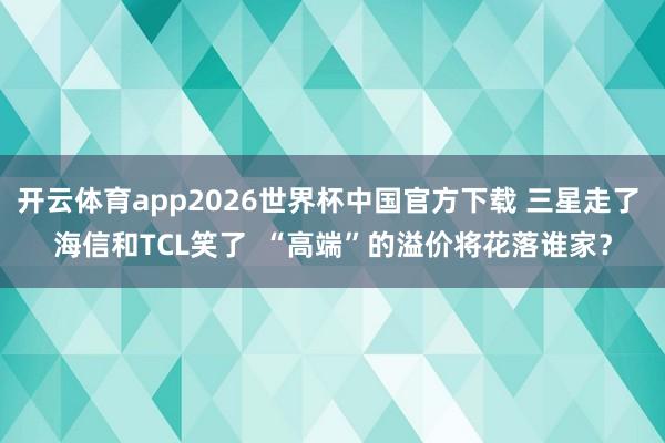 开云体育app2026世界杯中国官方下载 三星走了 海信和TCL笑了  “高端”的溢价将花落谁家？