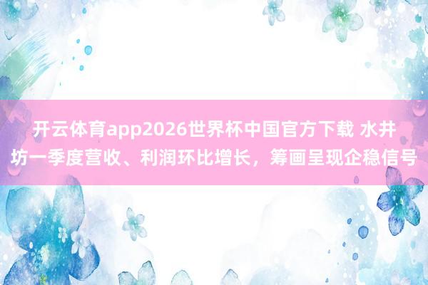 开云体育app2026世界杯中国官方下载 水井坊一季度营收、利润环比增长，筹画呈现企稳信号