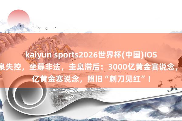 kaiyun sports2026世界杯(中国)IOS/安卓官方下载 源泉失控，坐蓐非法，圭臬滞后：3000亿黄金赛说念，照旧“刺刀见红”！