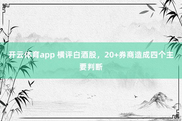 开云体育app 横评白酒股，20+券商造成四个主要判断