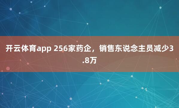 开云体育app 256家药企，销售东说念主员减少3.8万