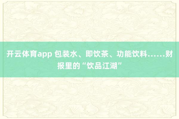 开云体育app 包装水、即饮茶、功能饮料……财报里的“饮品江湖”