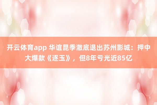 开云体育app 华谊昆季澈底退出苏州影城：押中大爆款《逐玉》，但8年亏光近85亿