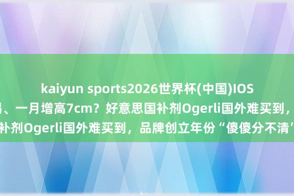kaiyun sports2026世界杯(中国)IOS/安卓官方下载 学霸王人在喝、一月增高7cm?好意思国补剂Ogerli国外难买到,品牌创立年份“傻傻分不清”