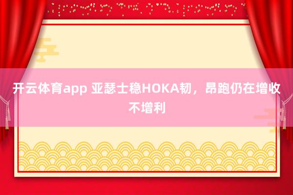 开云体育app 亚瑟士稳HOKA韧，昂跑仍在增收不增利