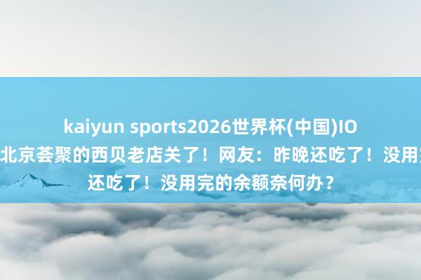 kaiyun sports2026世界杯(中国)IOS/安卓官方下载 北京荟聚的西贝老店关了！网友：昨晚还吃了！没用完的余额奈何办？