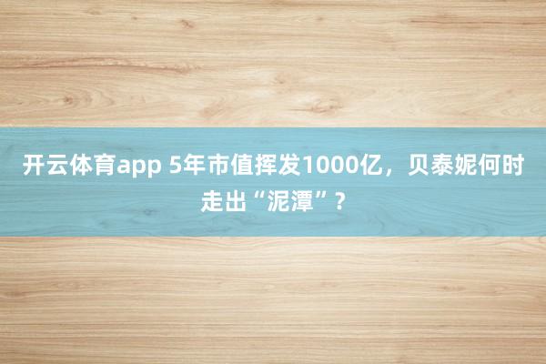 开云体育app 5年市值挥发1000亿,贝泰妮何时走出“泥潭”?