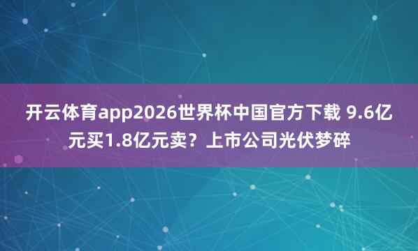 开云体育app2026世界杯中国官方下载 9.6亿元买1.8亿元卖？上市公司光伏梦碎