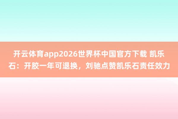 开云体育app2026世界杯中国官方下载 凯乐石：开胶一年可退换，刘驰点赞凯乐石责任效力