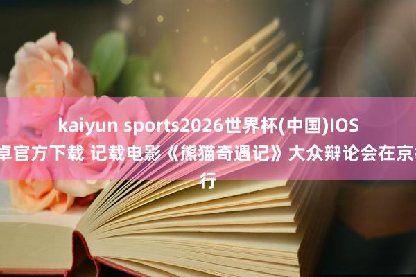 kaiyun sports2026世界杯(中国)IOS/安卓官方下载 记载电影《熊猫奇遇记》大众辩论会在京举行
