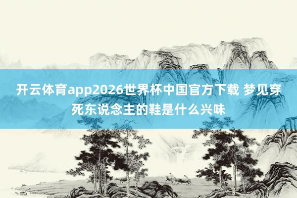 开云体育app2026世界杯中国官方下载 梦见穿死东说念主的鞋是什么兴味