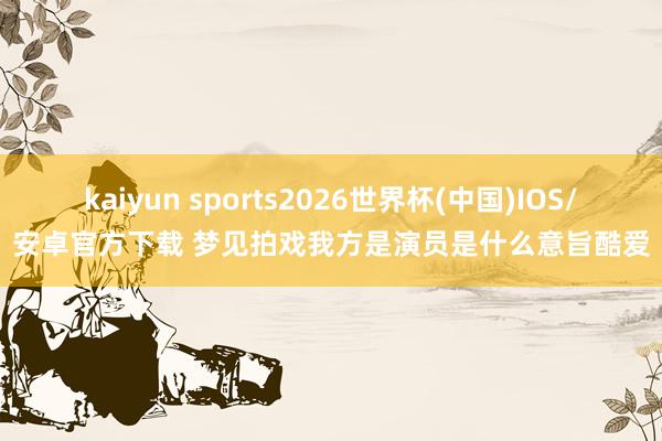 kaiyun sports2026世界杯(中国)IOS/安卓官方下载 梦见拍戏我方是演员是什么意旨酷爱