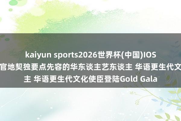 kaiyun sports2026世界杯(中国)IOS/安卓官方下载 虞书欣官地契独要点先容的华东谈主艺东谈主 华语更生代文化使臣登陆Gold Gala