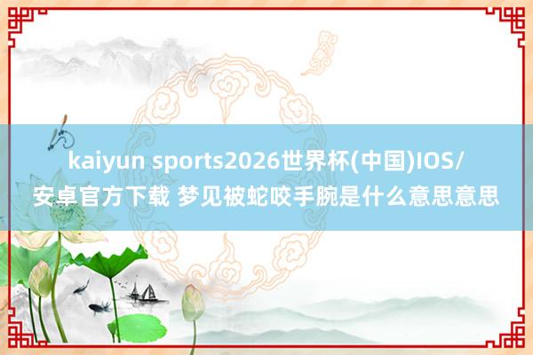 kaiyun sports2026世界杯(中国)IOS/安卓官方下载 梦见被蛇咬手腕是什么意思意思